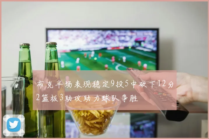 布克半场表现稳定9投5中砍下12分2篮板3助攻助力球队争胜