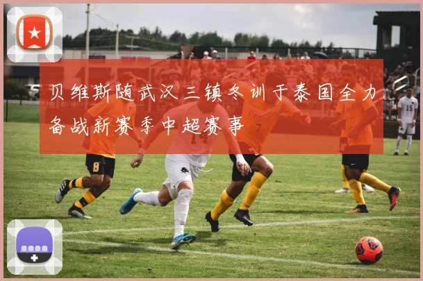 贝维斯随武汉三镇冬训于泰国全力备战新赛季中超赛事