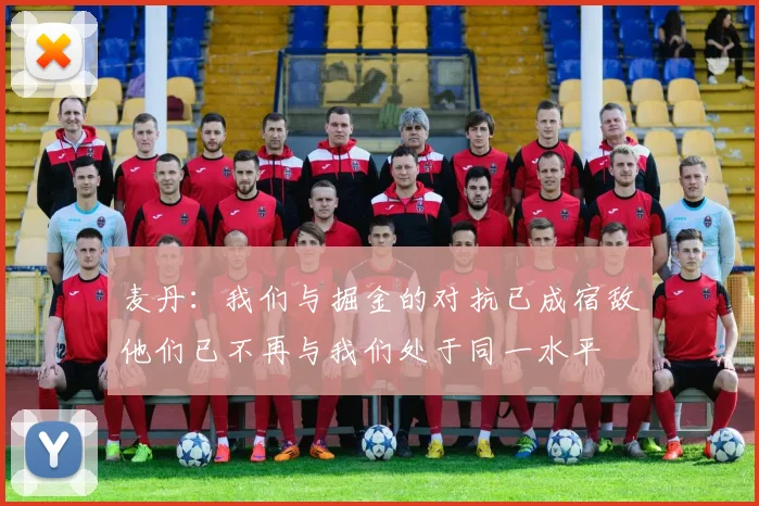 麦丹：我们与掘金的对抗已成宿敌他们已不再与我们处于同一水平