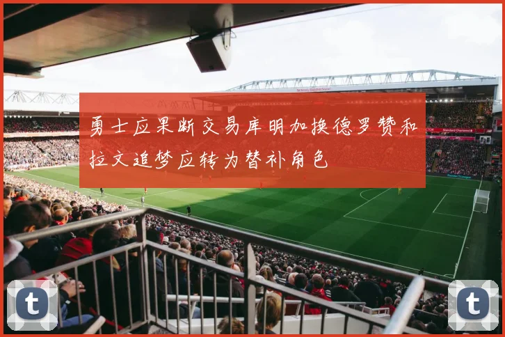 勇士应果断交易库明加换德罗赞和拉文追梦应转为替补角色