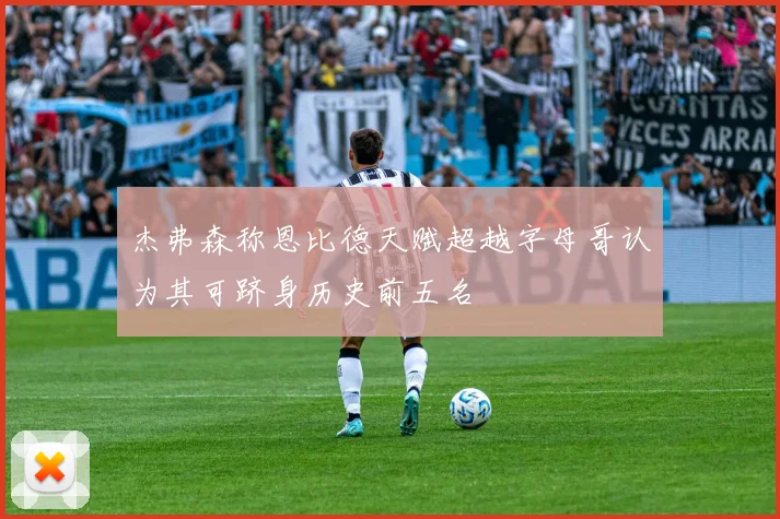 杰弗森称恩比德天赋超越字母哥认为其可跻身历史前五名