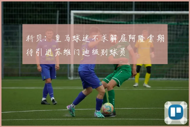 科贝：皇马球迷不求解雇阿隆索期待引进苏维门迪级别球员
