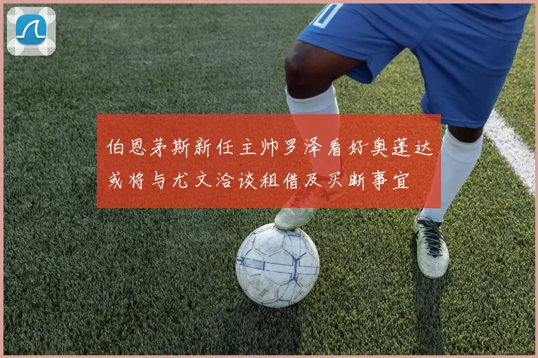 伯恩茅斯新任主帅罗泽看好奥蓬达或将与尤文洽谈租借及买断事宜
