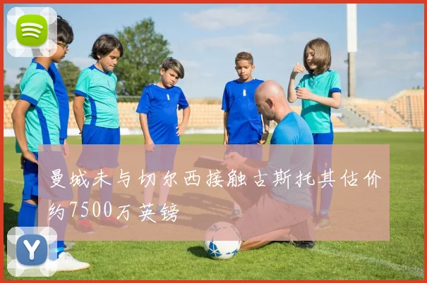 曼城未与切尔西接触古斯托其估价约7500万英镑