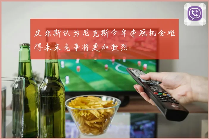 皮尔斯认为尼克斯今年夺冠机会难得未来竞争将更加激烈