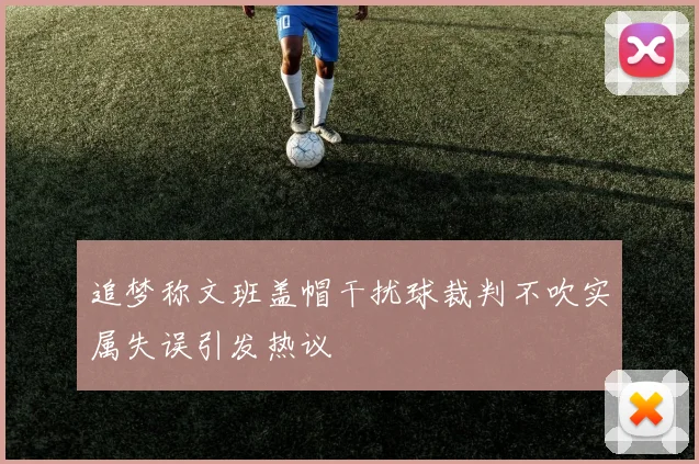 追梦称文班盖帽干扰球裁判不吹实属失误引发热议