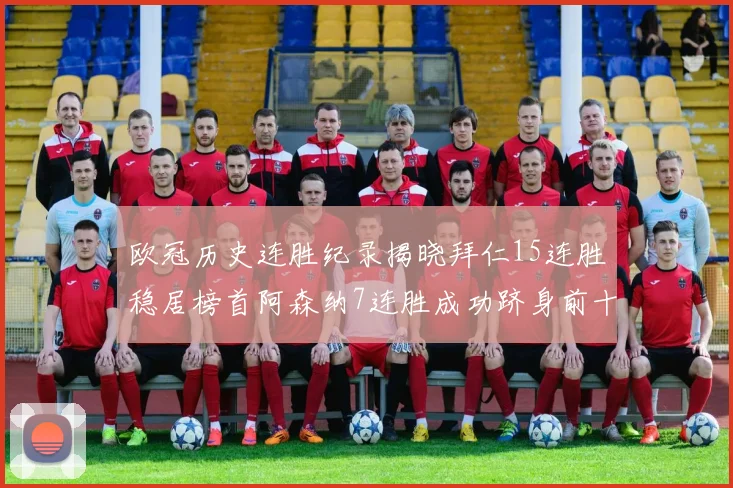 欧冠历史连胜纪录揭晓拜仁15连胜稳居榜首阿森纳7连胜成功跻身前十