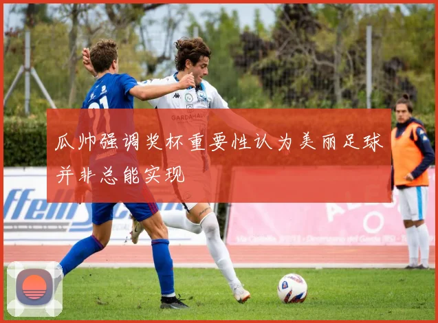 瓜帅强调奖杯重要性认为美丽足球并非总能实现