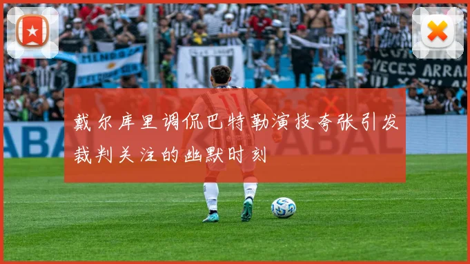 戴尔库里调侃巴特勒演技夸张引发裁判关注的幽默时刻