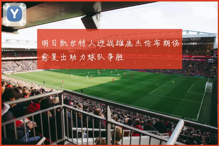 明日凯尔特人迎战雄鹿杰伦布朗伤愈复出助力球队争胜