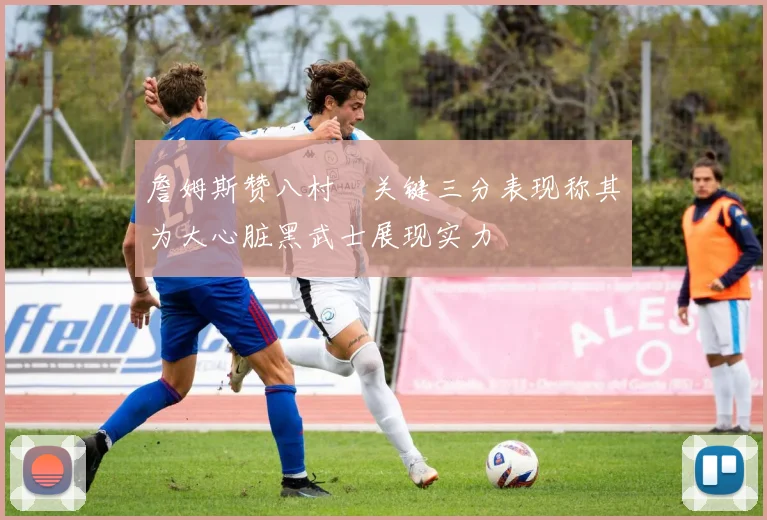 詹姆斯赞八村塁关键三分表现称其为大心脏黑武士展现实力