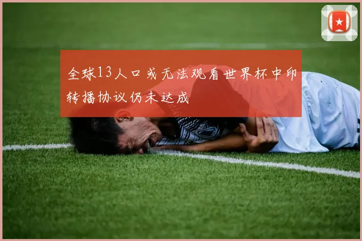 全球13人口或无法观看世界杯中印转播协议仍未达成