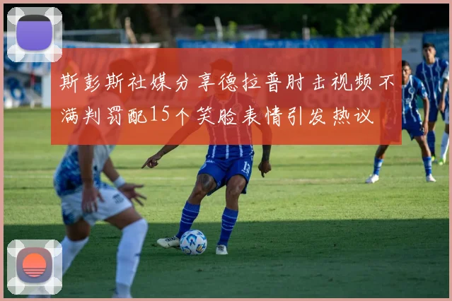斯彭斯社媒分享德拉普肘击视频不满判罚配15个笑脸表情引发热议
