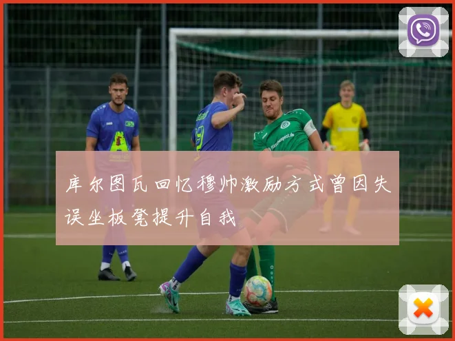 库尔图瓦回忆穆帅激励方式曾因失误坐板凳提升自我