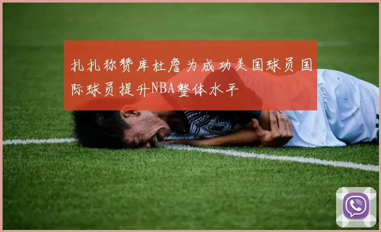 扎扎称赞库杜詹为成功美国球员国际球员提升NBA整体水平