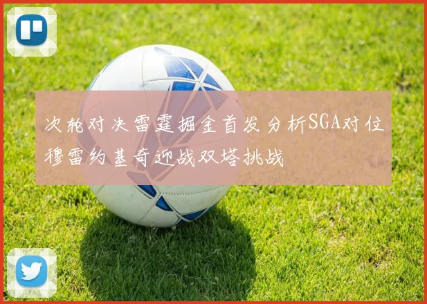 次轮对决雷霆掘金首发分析SGA对位穆雷约基奇迎战双塔挑战