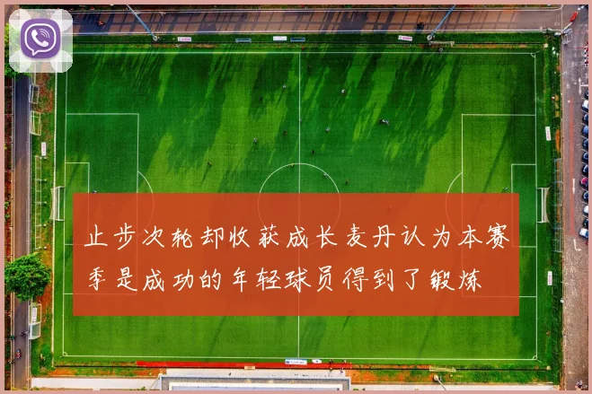 止步次轮却收获成长麦丹认为本赛季是成功的年轻球员得到了锻炼