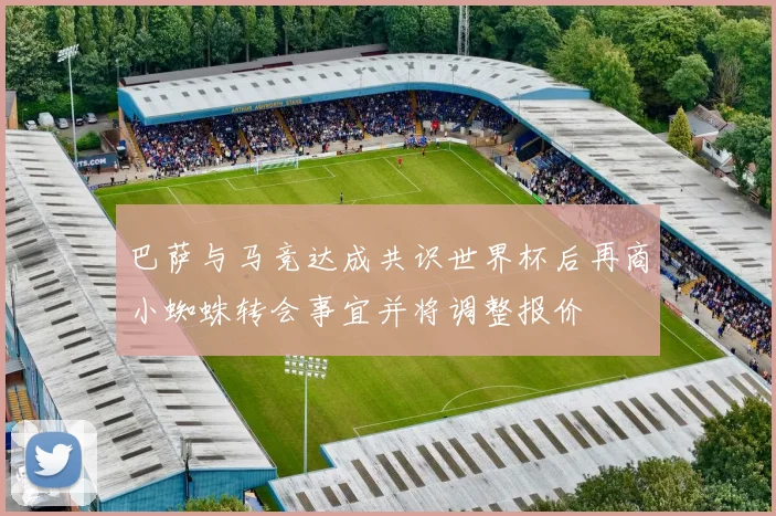 巴萨与马竞达成共识世界杯后再商小蜘蛛转会事宜并将调整报价
