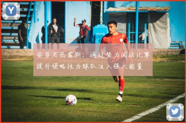 安芬尼西蒙斯：通过努力阅读比赛提升侵略性为球队注入强大能量