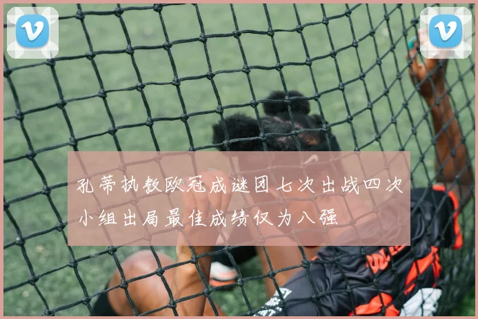 孔蒂执教欧冠成谜团七次出战四次小组出局最佳成绩仅为八强