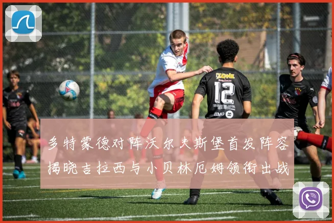 多特蒙德对阵沃尔夫斯堡首发阵容揭晓吉拉西与小贝林厄姆领衔出战