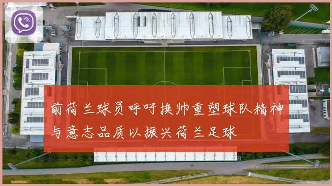 前荷兰球员呼吁换帅重塑球队精神与意志品质以振兴荷兰足球