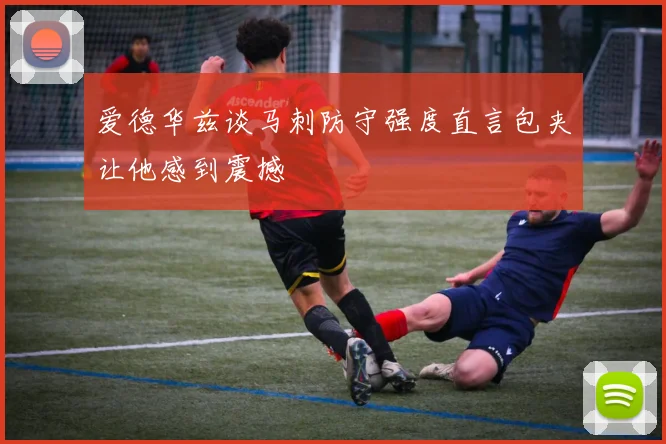 爱德华兹谈马刺防守强度直言包夹让他感到震撼