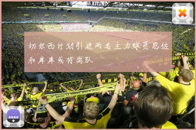 切尔西计划引进两名主力球员恩佐和库库或将离队
