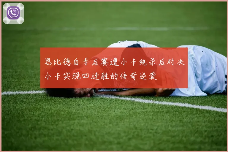 恩比德自季后赛遭小卡绝杀后对决小卡实现四连胜的传奇逆袭